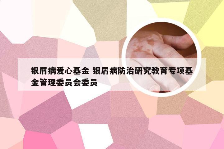 银屑病爱心基金 银屑病防治研究教育专项基金管理委员会委员