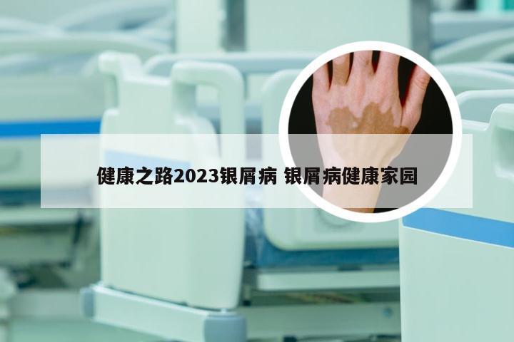 健康之路2023银屑病 银屑病健康家园