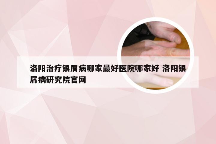 洛阳治疗银屑病哪家最好医院哪家好 洛阳银屑病研究院官网