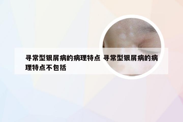 寻常型银屑病的病理特点 寻常型银屑病的病理特点不包括