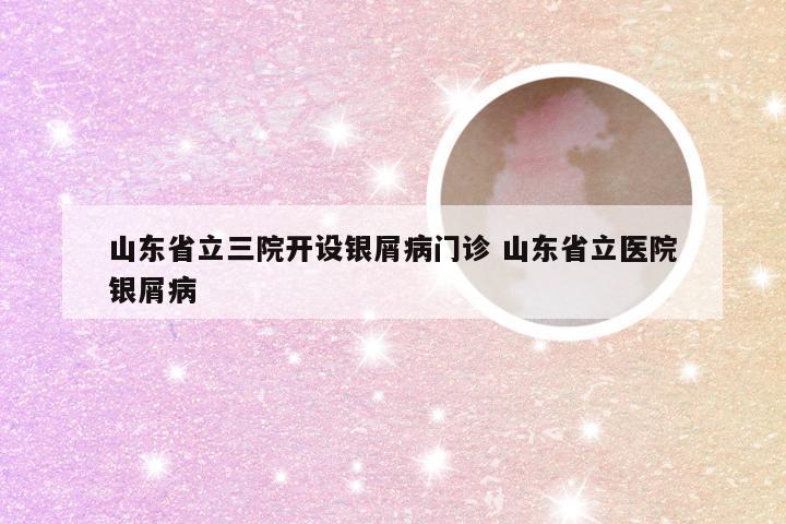 山东省立三院开设银屑病门诊 山东省立医院银屑病