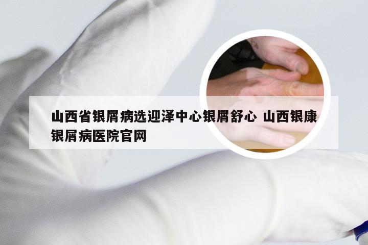 山西省银屑病选迎泽中心银屑舒心 山西银康银屑病医院官网