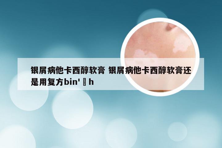 银屑病他卡西醇软膏 银屑病他卡西醇软膏还是用复方bin' h