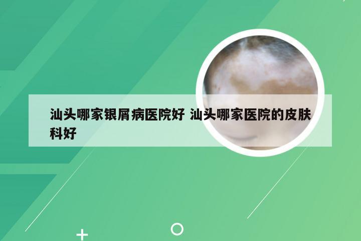 汕头哪家银屑病医院好 汕头哪家医院的皮肤科好