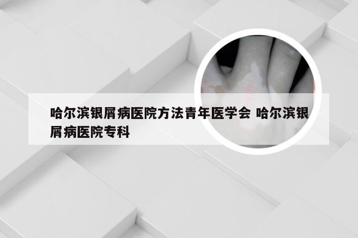 哈尔滨银屑病医院方法青年医学会 哈尔滨银屑病医院专科