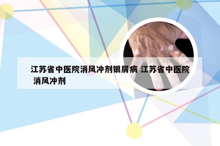 江苏省中医院消风冲剂银屑病 江苏省中医院 消风冲剂