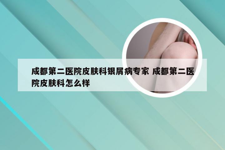 成都第二医院皮肤科银屑病专家 成都第二医院皮肤科怎么样