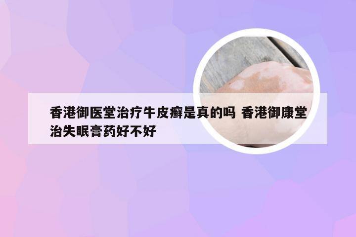 香港御医堂治疗牛皮癣是真的吗 香港御康堂治失眠膏药好不好