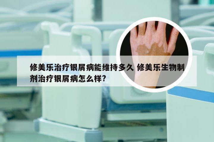 修美乐治疗银屑病能维持多久 修美乐生物制剂治疗银屑病怎么样?