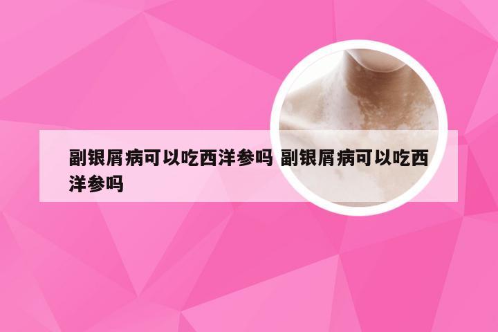 副银屑病可以吃西洋参吗 副银屑病可以吃西洋参吗