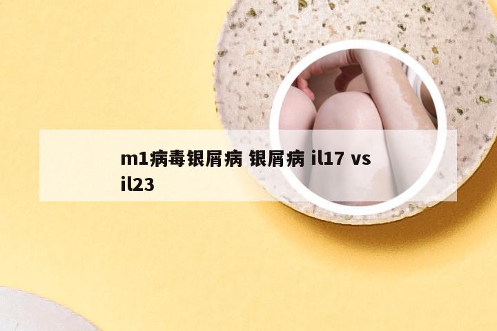 m1病毒银屑病 银屑病 il17 vs il23