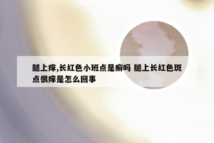 腿上痒,长红色小班点是癣吗 腿上长红色斑点很痒是怎么回事