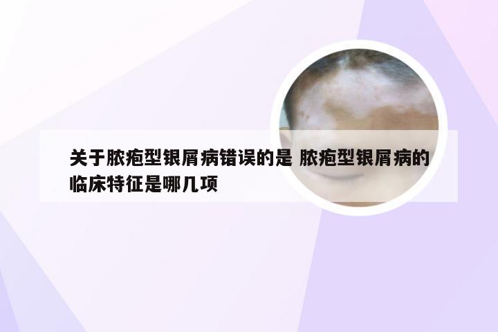 关于脓疱型银屑病错误的是 脓疱型银屑病的临床特征是哪几项