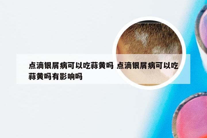 点滴银屑病可以吃蒜黄吗 点滴银屑病可以吃蒜黄吗有影响吗