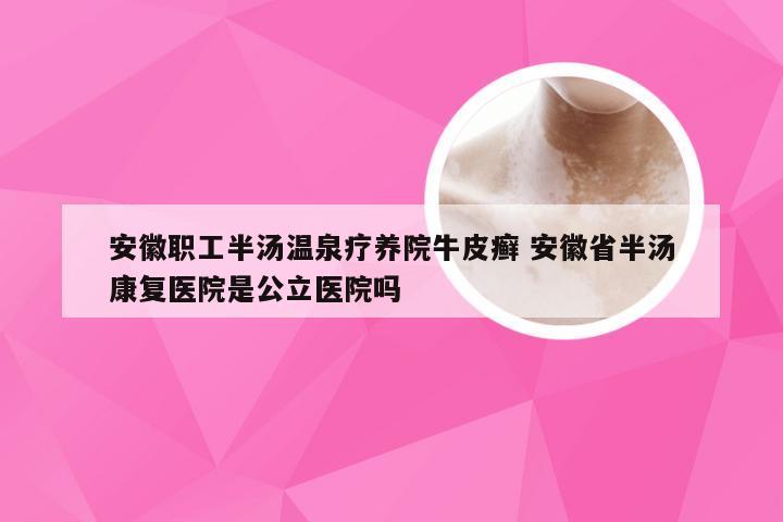 安徽职工半汤温泉疗养院牛皮癣 安徽省半汤康复医院是公立医院吗