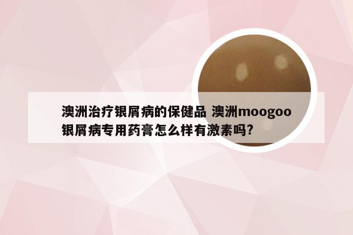 澳洲治疗银屑病的保健品 澳洲moogoo银屑病专用药膏怎么样有激素吗?