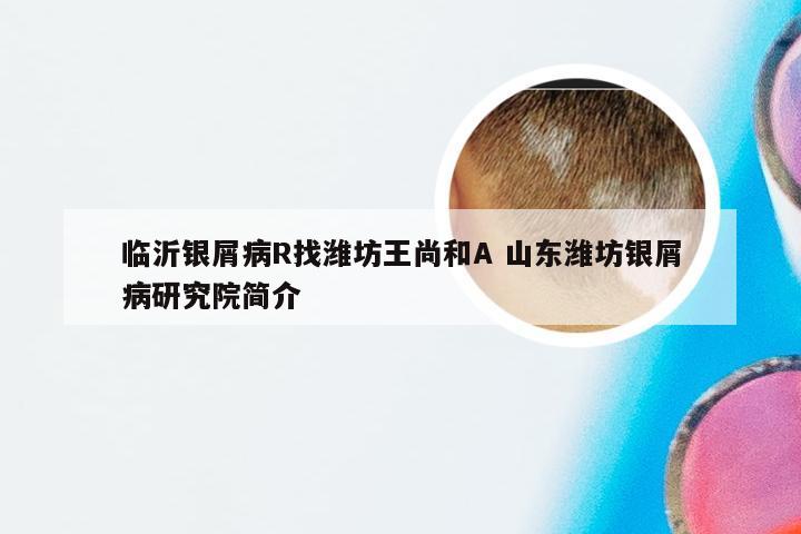 临沂银屑病R找潍坊王尚和A 山东潍坊银屑病研究院简介