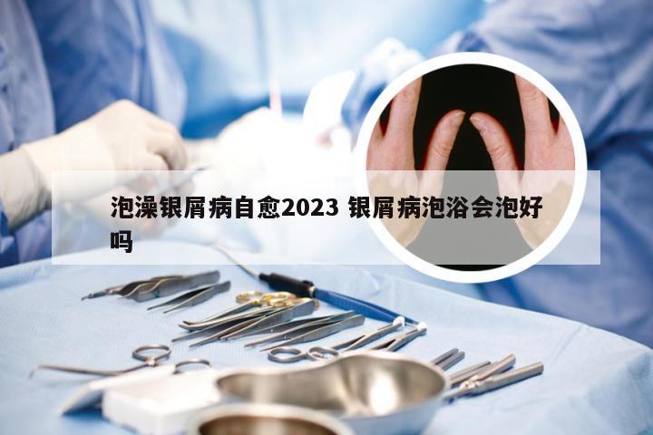 泡澡银屑病自愈2023 银屑病泡浴会泡好吗