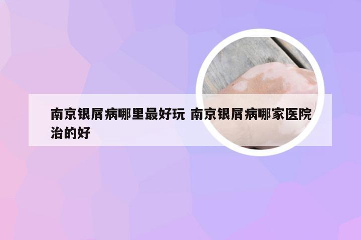 南京银屑病哪里最好玩 南京银屑病哪家医院治的好