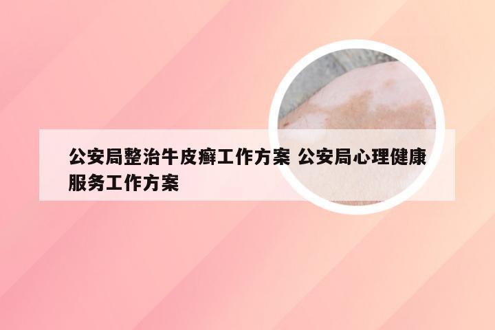 公安局整治牛皮癣工作方案 公安局心理健康服务工作方案