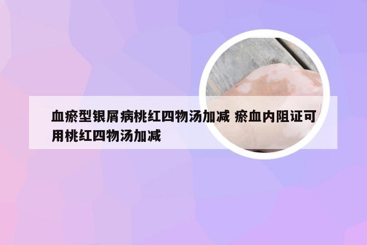 血瘀型银屑病桃红四物汤加减 瘀血内阻证可用桃红四物汤加减