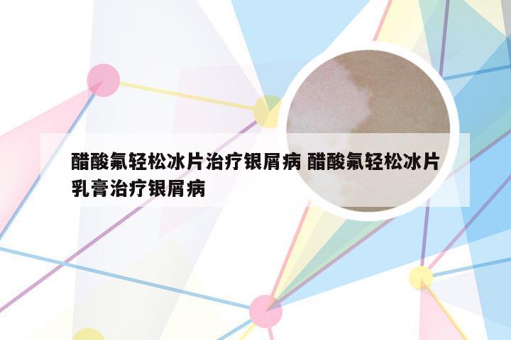 醋酸氟轻松冰片治疗银屑病 醋酸氟轻松冰片乳膏治疗银屑病