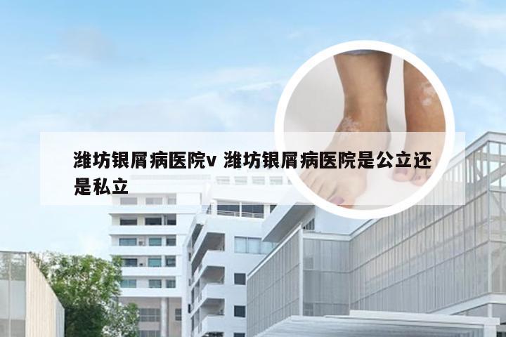 潍坊银屑病医院v 潍坊银屑病医院是公立还是私立