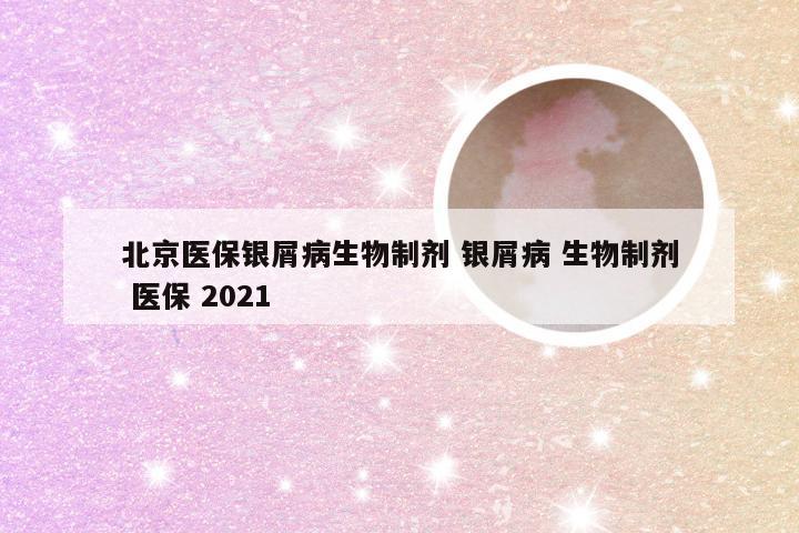 北京医保银屑病生物制剂 银屑病 生物制剂 医保 2021