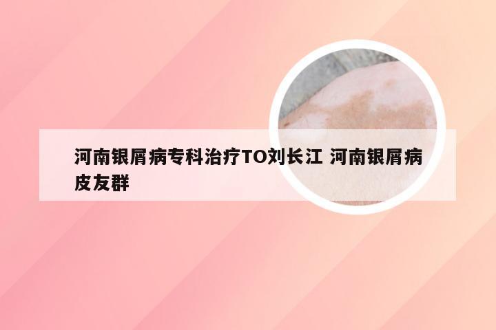 河南银屑病专科治疗TO刘长江 河南银屑病皮友群