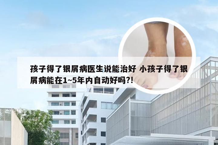 孩子得了银屑病医生说能治好 小孩子得了银屑病能在1~5年内自动好吗?!