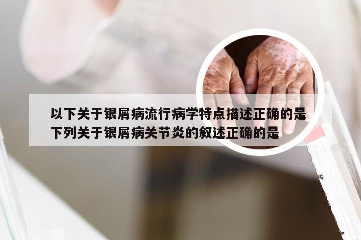 以下关于银屑病流行病学特点描述正确的是 下列关于银屑病关节炎的叙述正确的是