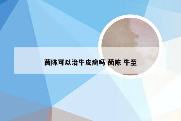 茵陈可以治牛皮癣吗 茵陈 牛至