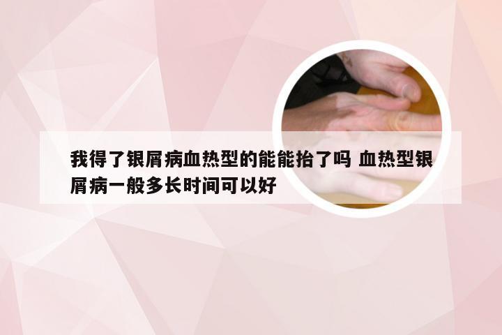 我得了银屑病血热型的能能抬了吗 血热型银屑病一般多长时间可以好