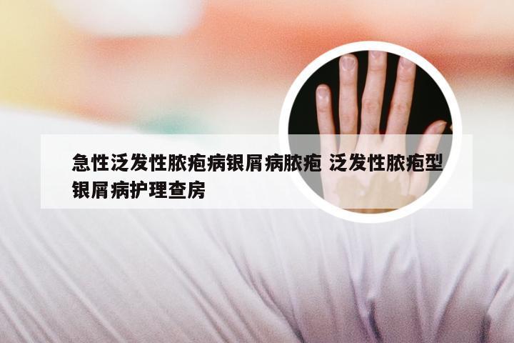 急性泛发性脓疱病银屑病脓疱 泛发性脓疱型银屑病护理查房