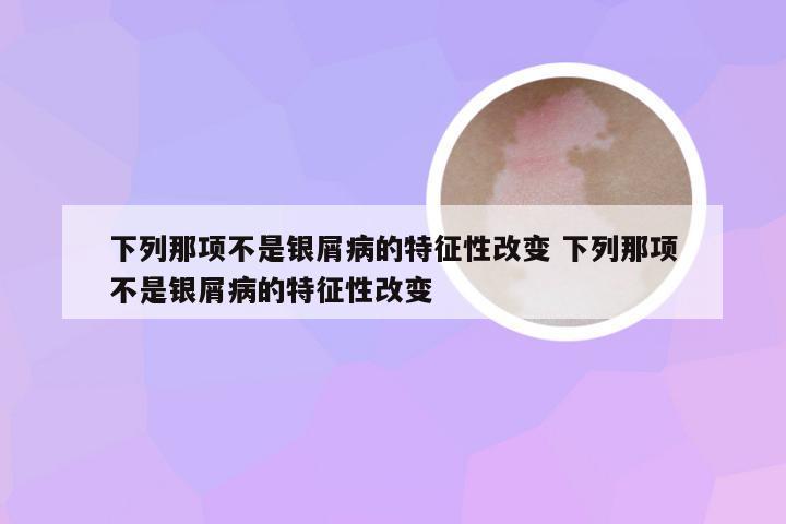 下列那项不是银屑病的特征性改变 下列那项不是银屑病的特征性改变  