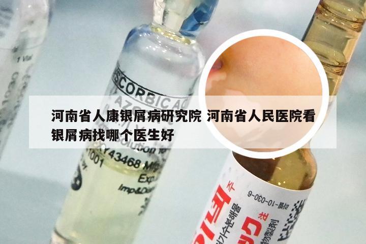 河南省人康银屑病研究院 河南省人民医院看银屑病找哪个医生好