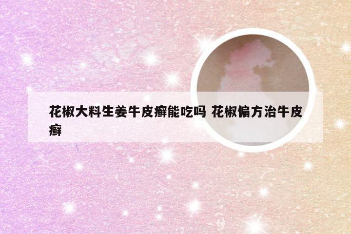 花椒大料生姜牛皮癣能吃吗 花椒偏方治牛皮癣