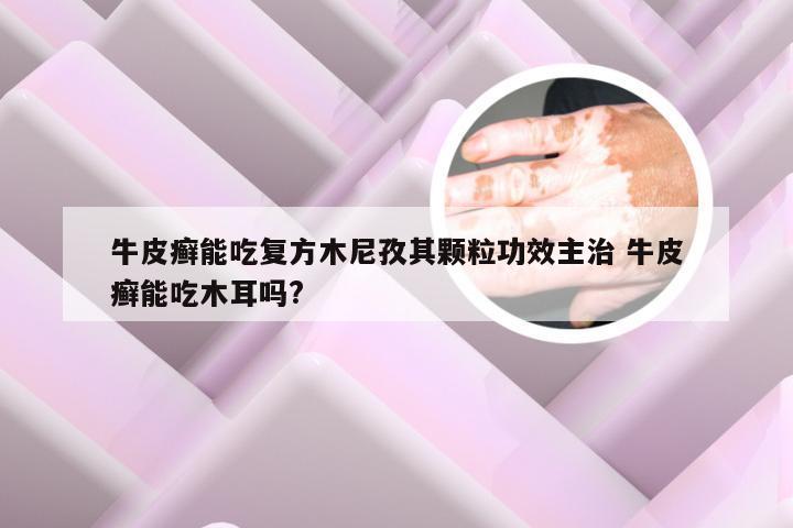 牛皮癣能吃复方木尼孜其颗粒功效主治 牛皮癣能吃木耳吗?