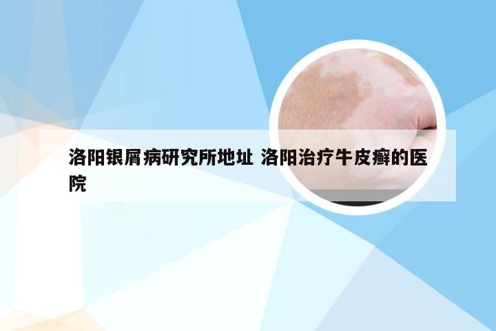 洛阳银屑病研究所地址 洛阳治疗牛皮癣的医院