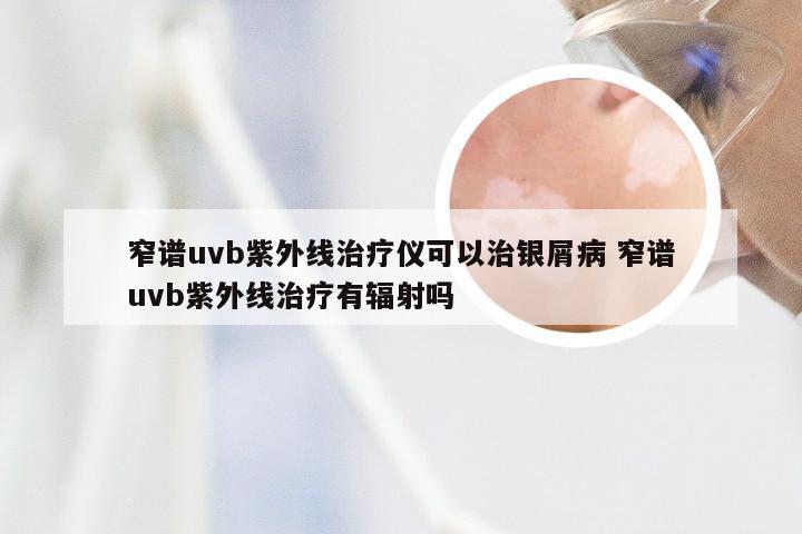窄谱uvb紫外线治疗仪可以治银屑病 窄谱uvb紫外线治疗有辐射吗