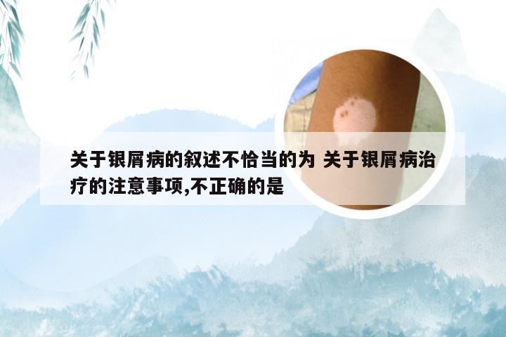 关于银屑病的叙述不恰当的为 关于银屑病治疗的注意事项,不正确的是