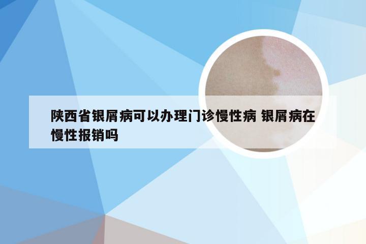 陕西省银屑病可以办理门诊慢性病 银屑病在慢性报销吗