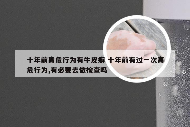 十年前高危行为有牛皮癣 十年前有过一次高危行为,有必要去做检查吗
