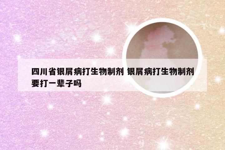 四川省银屑病打生物制剂 银屑病打生物制剂要打一辈子吗
