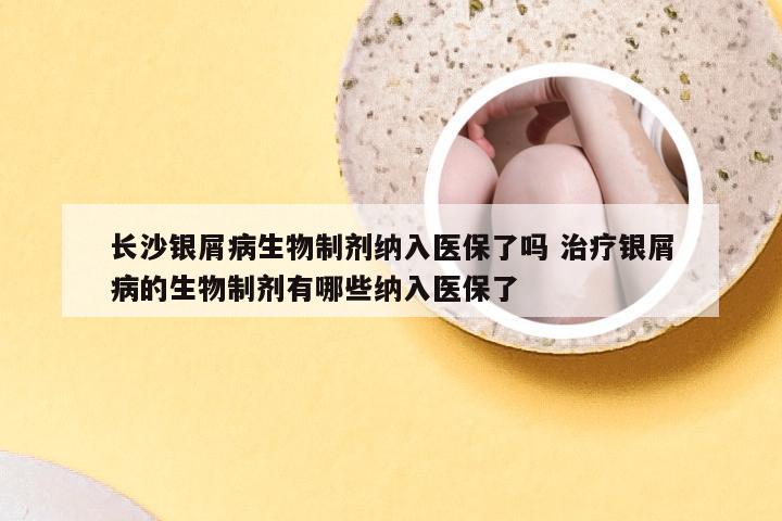 长沙银屑病生物制剂纳入医保了吗 治疗银屑病的生物制剂有哪些纳入医保了