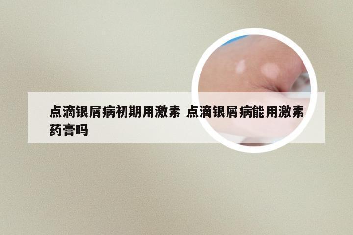 点滴银屑病初期用激素 点滴银屑病能用激素药膏吗