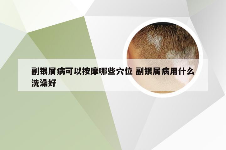 副银屑病可以按摩哪些穴位 副银屑病用什么洗澡好