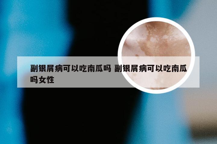 副银屑病可以吃南瓜吗 副银屑病可以吃南瓜吗女性