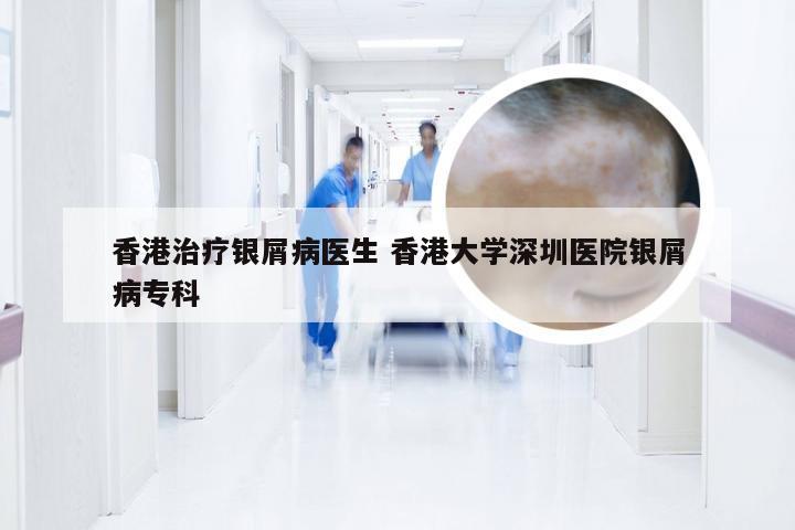 香港治疗银屑病医生 香港大学深圳医院银屑病专科