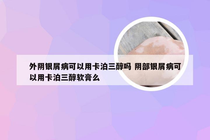 外阴银屑病可以用卡泊三醇吗 阴部银屑病可以用卡泊三醇软膏么